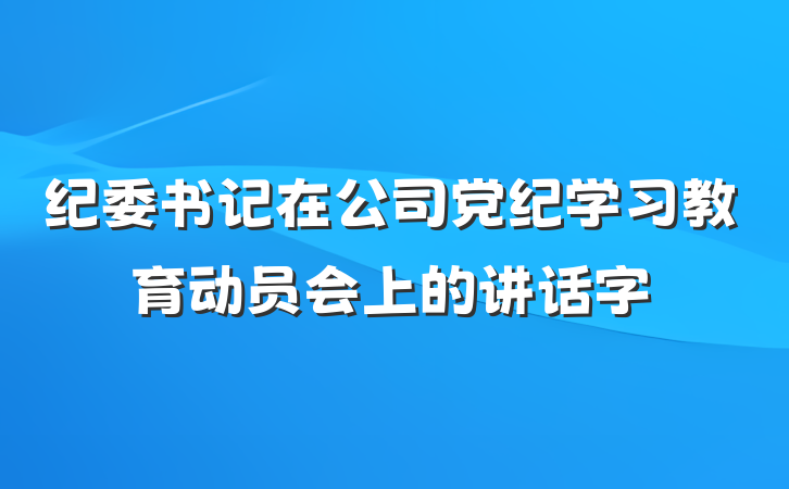 纪委书记在公司党纪学习教育动员会上的讲话字