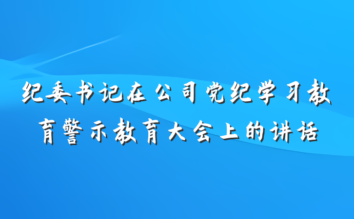纪委书记在公司党纪学习教育警示教育大会上的讲话