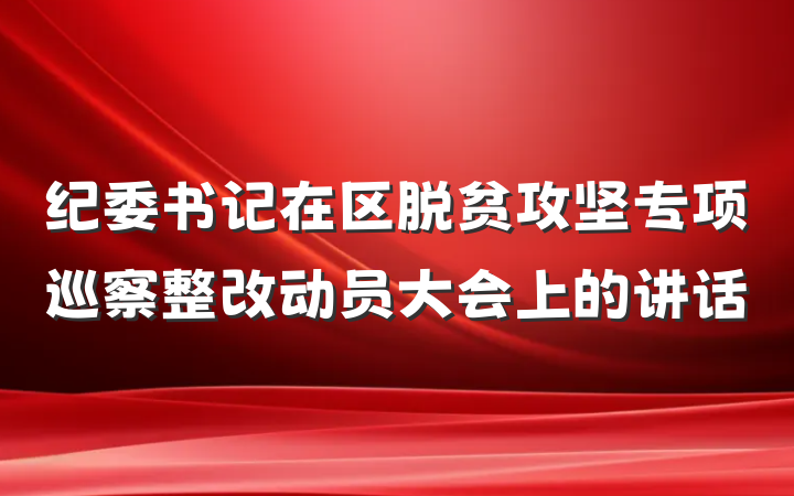 纪委书记在区脱贫攻坚专项巡察整改动员大会上的讲话