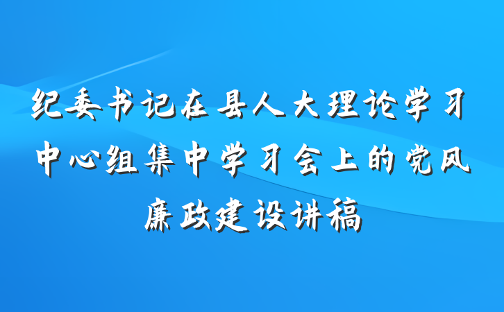 纪委书记在县人大理论学习中心组集中学习会上的党风廉政建设讲稿