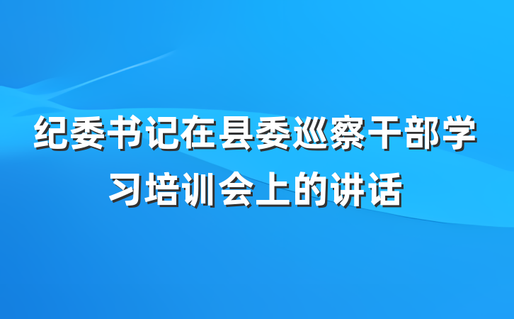 纪委书记在县委巡察干部学习培训会上的讲话