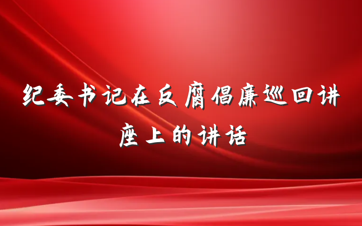 纪委书记在反腐倡廉巡回讲座上的讲话