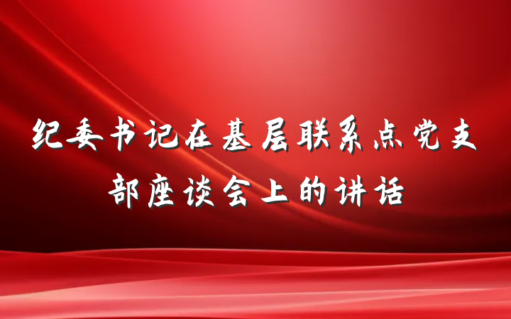 纪委书记在基层联系点党支部座谈会上的讲话
