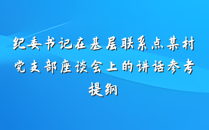 纪委书记在基层联系点某村党支部座谈会上的讲话参考提纲