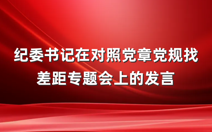 纪委书记在对照党章党规找差距专题会上的发言