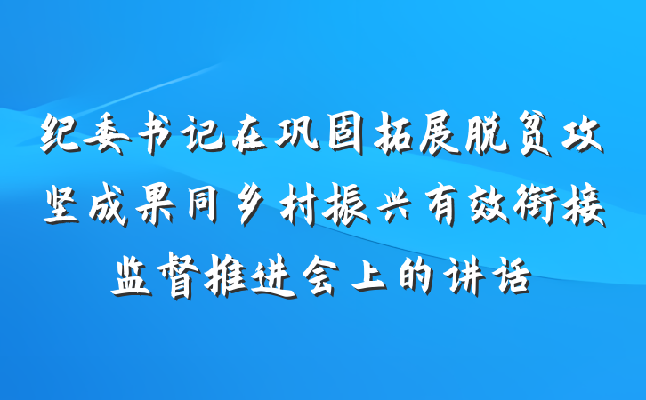 纪委书记在巩固拓展脱贫攻坚成果同乡村振兴有效衔接监督推进会上的讲话