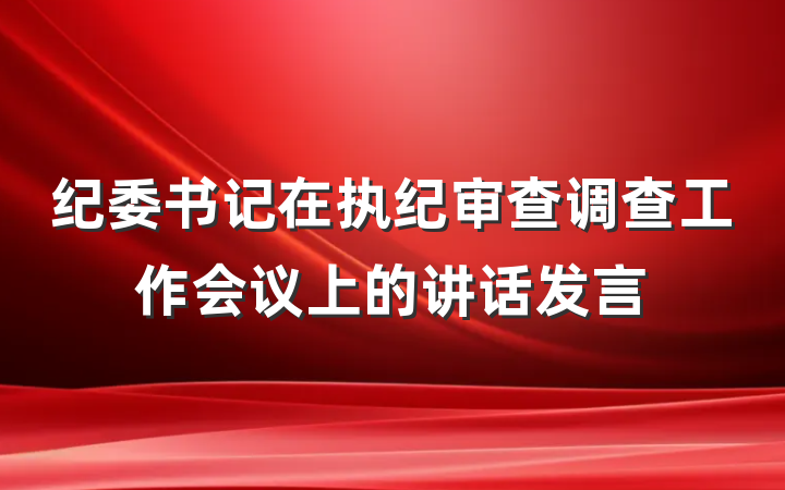 纪委书记在执纪审查调查工作会议上的讲话发言