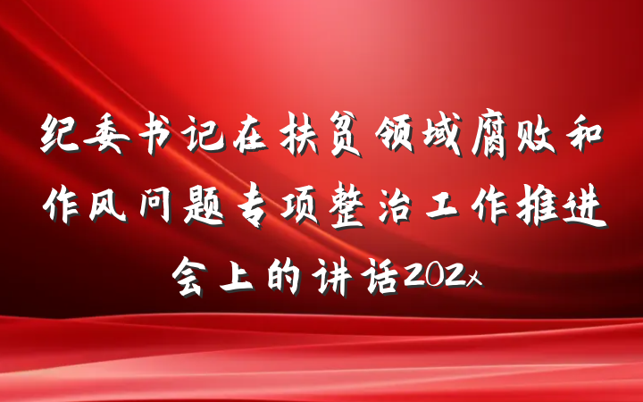 纪委书记在扶贫领域腐败和作风问题专项整治工作推进会上的讲话202x