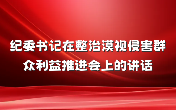 纪委书记在整治漠视侵害群众利益推进会上的讲话