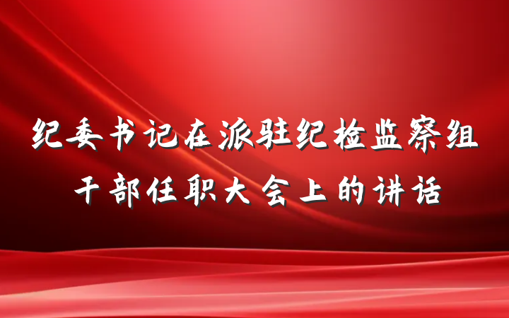 纪委书记在派驻纪检监察组干部任职大会上的讲话