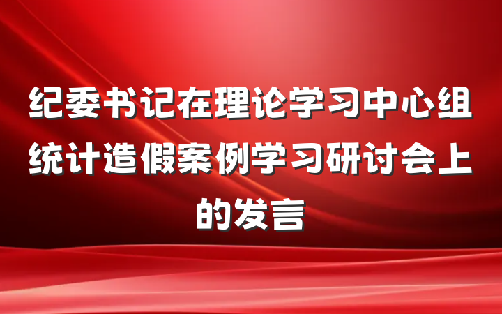 纪委书记在理论学习中心组统计造假案例学习研讨会上的发言