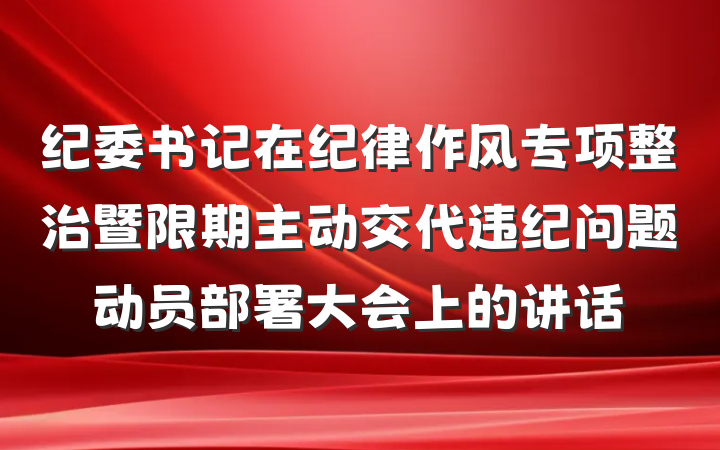 纪委书记在纪律作风专项整治暨限期主动交代违纪问题动员部署大会上的讲话