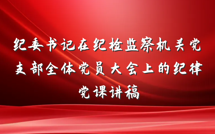纪委书记在纪检监察机关党支部全体党员大会上的纪律党课讲稿