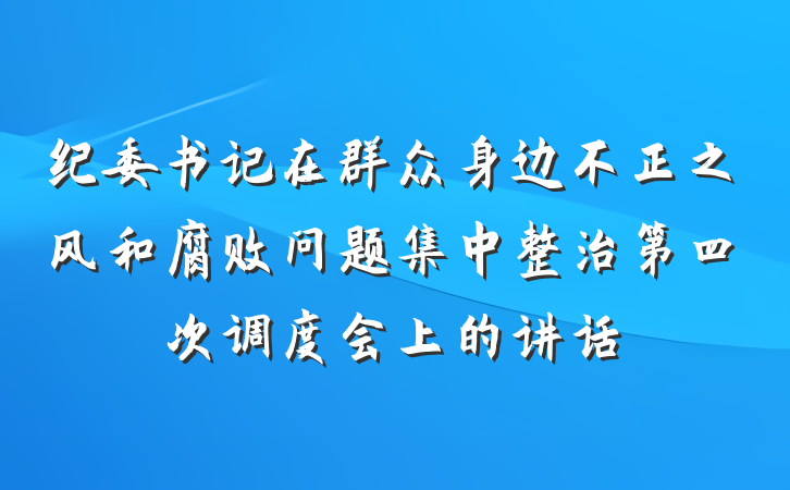 纪委书记在群众身边不正之风和腐败问题集中整治第四次调度会上的讲话