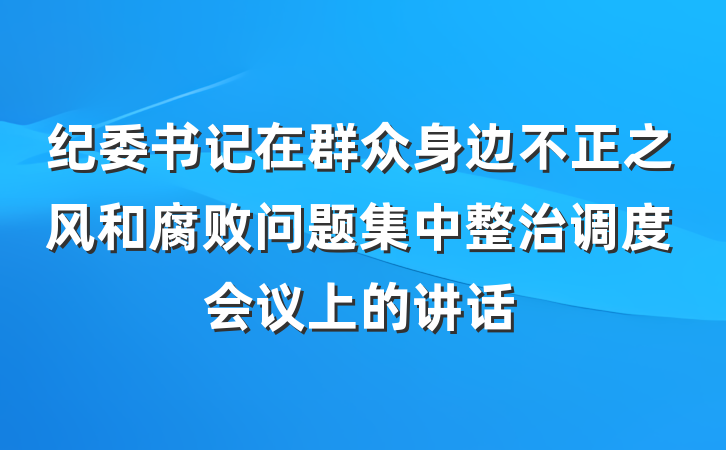 纪委书记在群众身边不正之风和腐败问题集中整治调度会议上的讲话