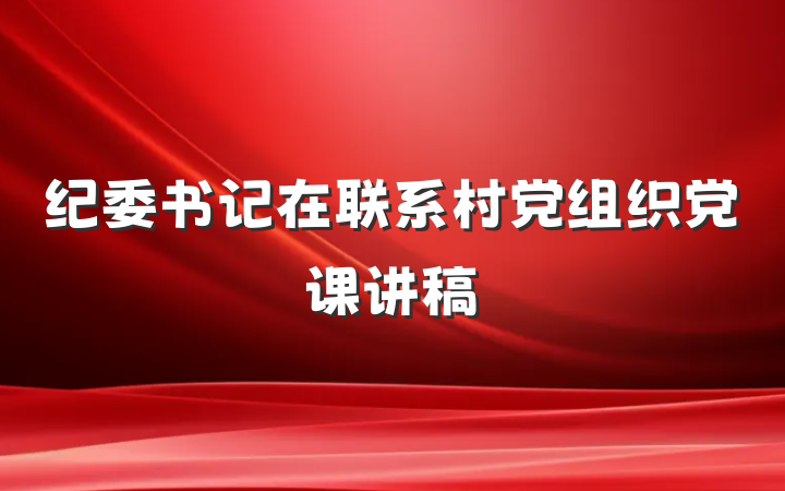 纪委书记在联系村党组织党课讲稿