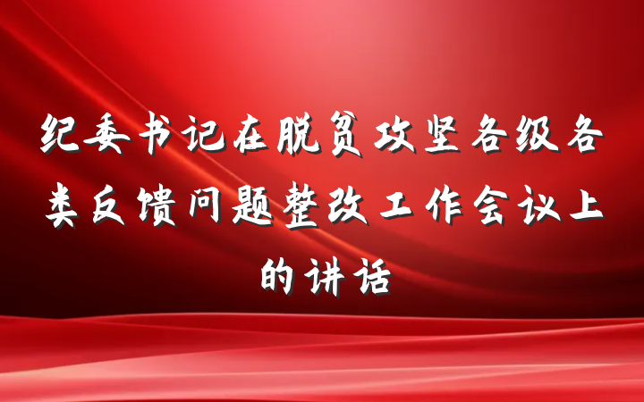 纪委书记在脱贫攻坚各级各类反馈问题整改工作会议上的讲话