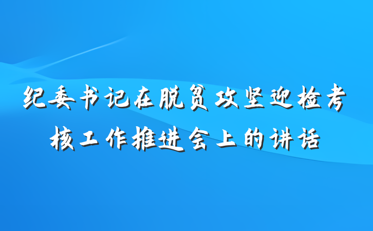 纪委书记在脱贫攻坚迎检考核工作推进会上的讲话