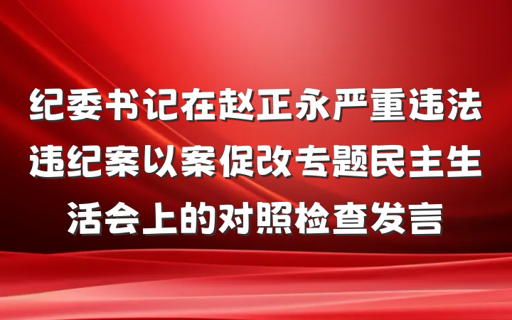 纪委书记在赵正永严重违法违纪案以案促改专题民主生活会上的对照检查发言