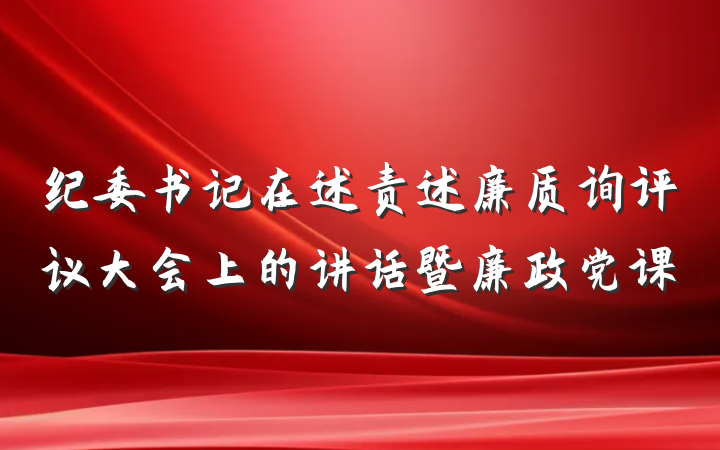 纪委书记在述责述廉质询评议大会上的讲话暨廉政党课