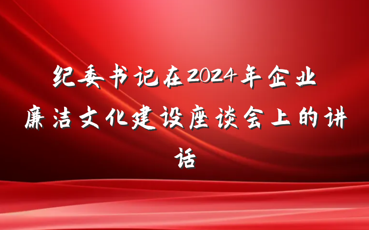 纪委书记在2024年企业廉洁文化建设座谈会上的讲话