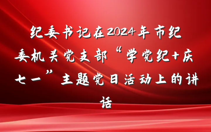 纪委书记在2024年市纪委机关党支部“学党纪 庆七一”主题党日活动上的讲话