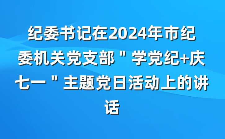 纪委书记在2024年市纪委机关党支部＂学党纪 庆七一＂主题党日活动上的讲话