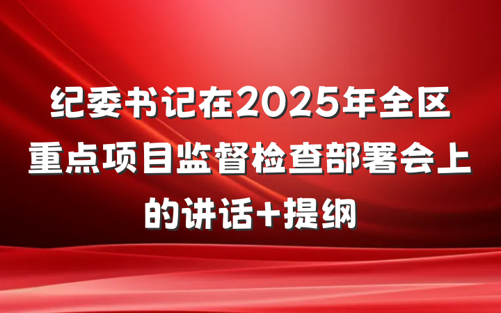纪委书记在2025年全区重点项目监督检查部署会上的讲话 提纲
