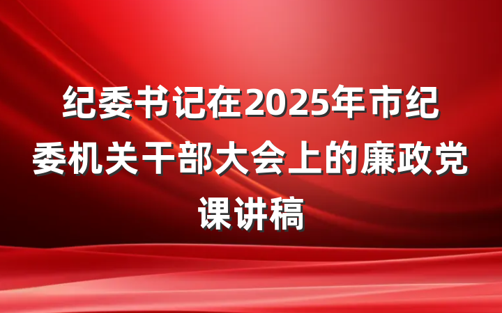 纪委书记在2025年市纪委机关干部大会上的廉政党课讲稿