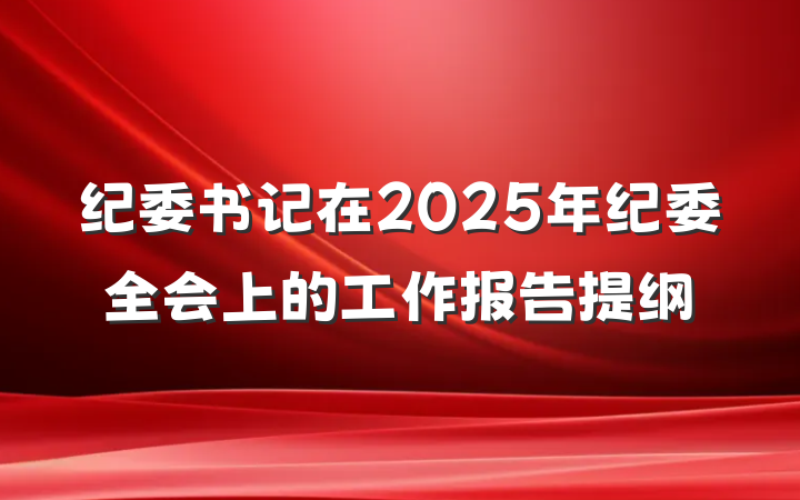 纪委书记在2025年纪委全会上的工作报告提纲