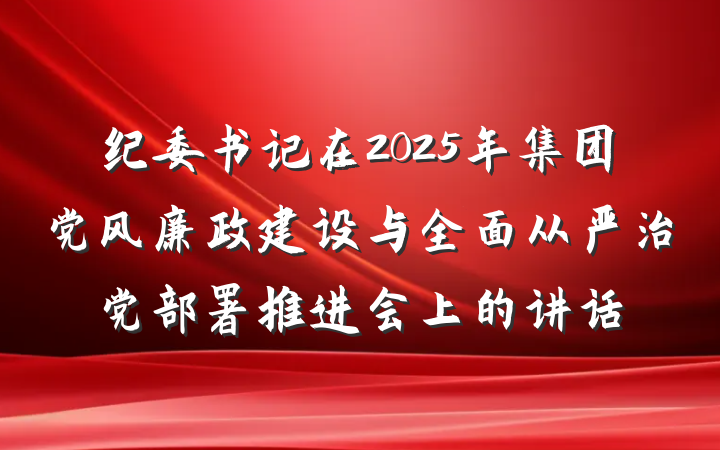 纪委书记在2025年集团党风廉政建设与全面从严治党部署推进会上的讲话