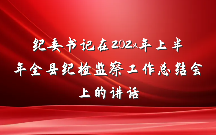 纪委书记在202x年上半年全县纪检监察工作总结会上的讲话