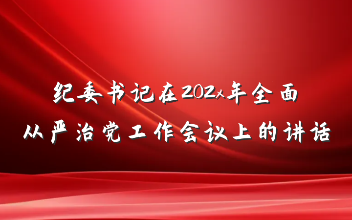 纪委书记在202x年全面从严治党工作会议上的讲话