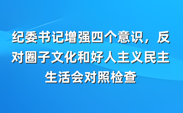纪委书记增强四个意识，反对圈子文化和好人主义民主生活会对照检查