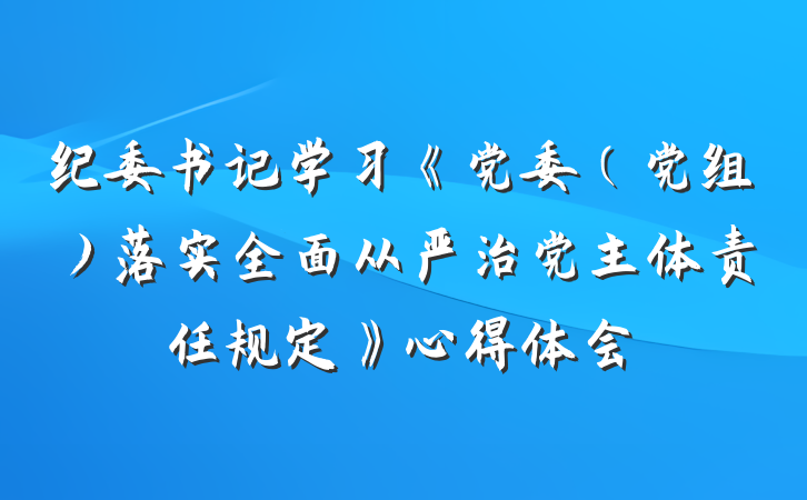 纪委书记学习《党委（党组）落实全面从严治党主体责任规定》心得体会