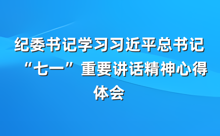 纪委书记学习习近平总书记“七一”重要讲话精神心得体会