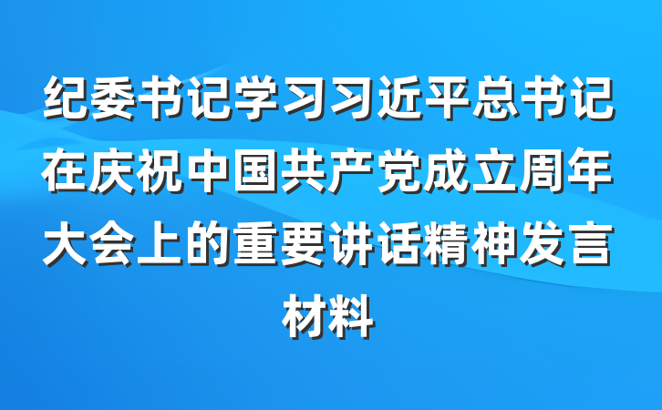 纪委书记学习习近平总书记在庆祝中国共产党成立周年大会上的重要讲话精神发言材料