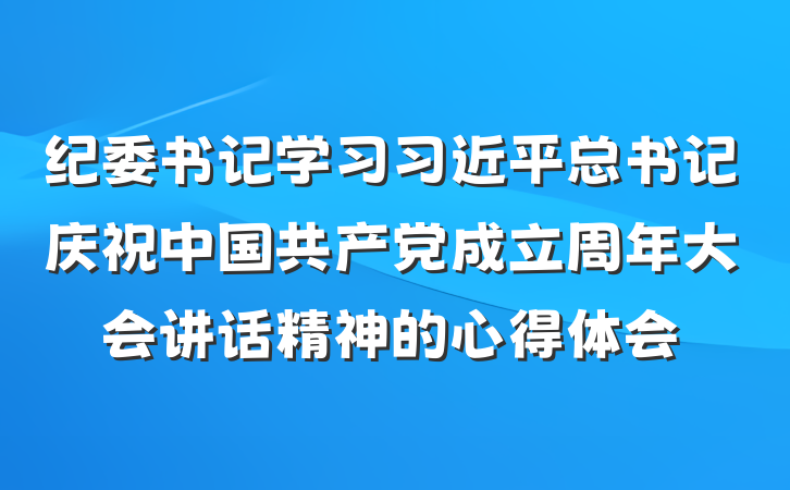 纪委书记学习习近平总书记庆祝中国共产党成立周年大会讲话精神的心得体会
