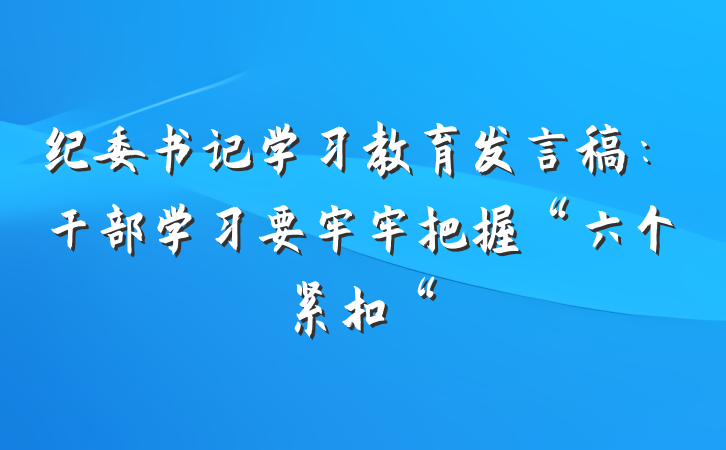 纪委书记学习教育发言稿：干部学习要牢牢把握“六个紧扣“