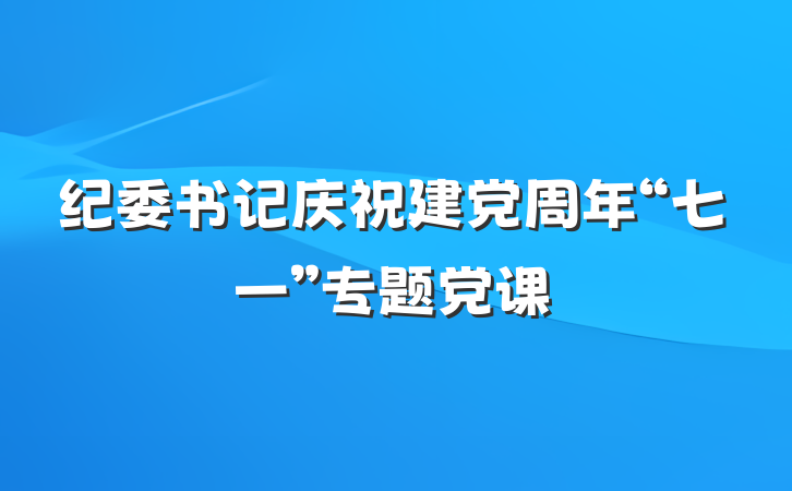 纪委书记庆祝建党周年“七一”专题党课