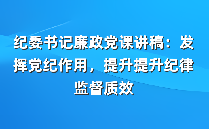 纪委书记廉政党课讲稿:发挥党纪作用,提升提升纪律监督质效