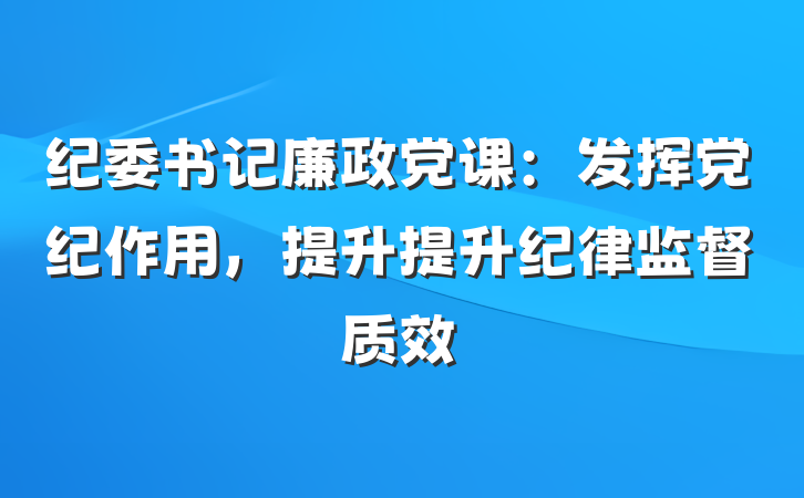 纪委书记廉政党课：发挥党纪作用，提升提升纪律监督质效
