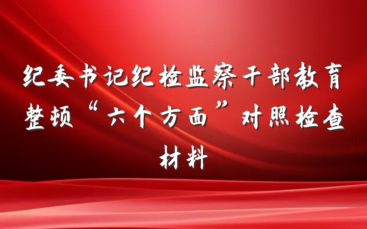 纪委书记纪检监察干部教育整顿“六个方面”对照检查材料