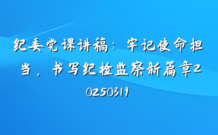 纪委党课讲稿:牢记使命担当,书写纪检监察新篇章20250319