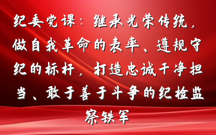 纪委党课：继承光荣传统，做自我革命的表率、遵规守纪的标杆，打造忠诚干净担当、敢于善于斗争的纪检监察铁军