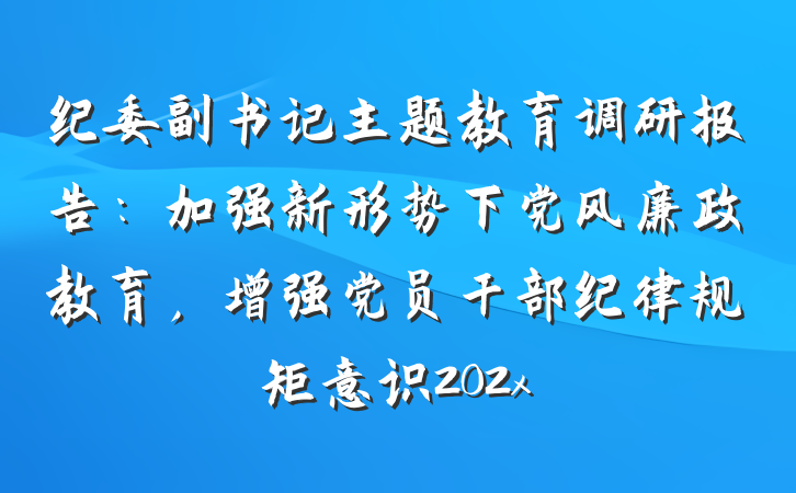 纪委副书记主题教育调研报告：加强新形势下党风廉政教育，增强党员干部纪律规矩意识202x