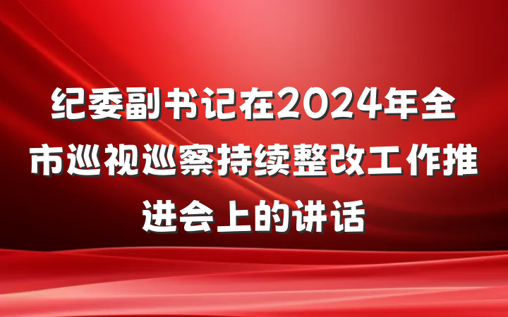 纪委副书记在2024年全市巡视巡察持续整改工作推进会上的讲话