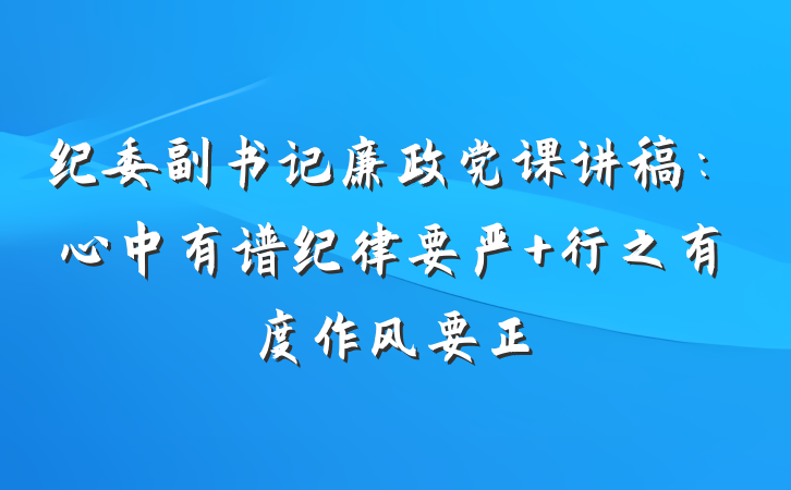 纪委副书记廉政党课讲稿：心中有谱纪律要严 行之有度作风要正