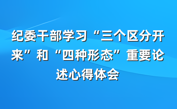 纪委干部学习“三个区分开来”和“四种形态”重要论述心得体会