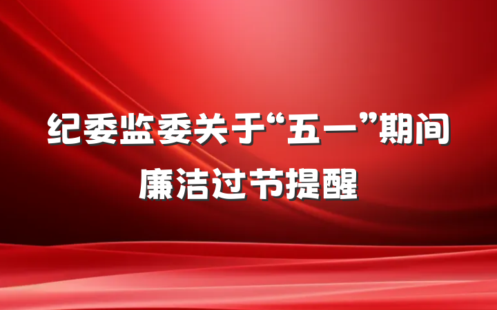 纪委监委关于“五一”期间廉洁过节提醒